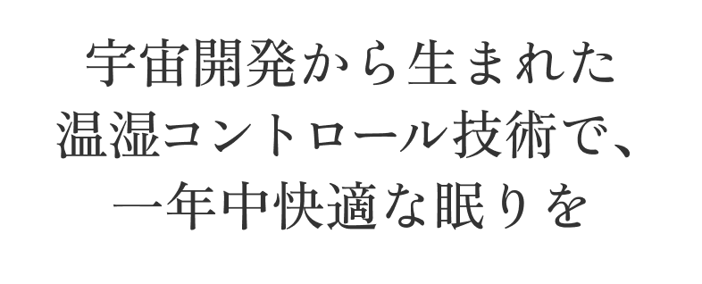宇宙開発から生まれた 温湿コントロール技術で、 一年中快適な眠りを