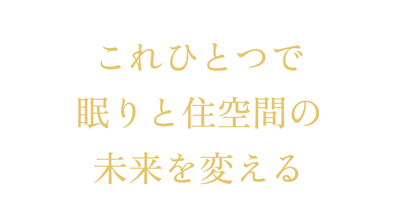 これひとつで 眠りと住空間の 未来を変える