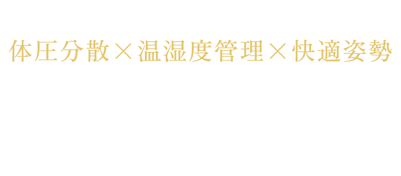 体圧分散×温湿度管理×快適姿勢 最先端研究を凝縮したALL IN ONE 睡眠科学・人間工学・素材工学の研究成果を集結。 枕・マットレス・布団の黄金比を１つに融合。